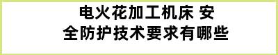 电火花加工机床 安全防护技术要求有哪些